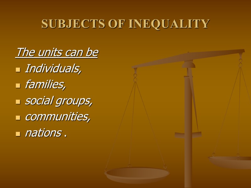 SUBJECTS OF INEQUALITY The units can be  Individuals,  families,  social groups,